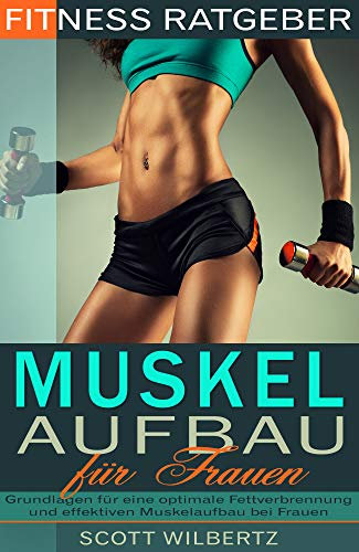 Fitness Ratgeber: Muskelaufbau für Frauen: Grundlagen für eine optimale Fettverbrennung und effektiven Muskelaufbau bei Frauen