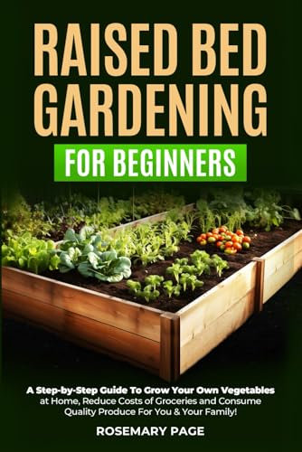 Raised Bed Gardening For Beginners: A Step-by-Step Guide To Grow Your Own Vegetables at Home, Reduce Costs of Groceries and Consume Quality Produce For You & Your Family!