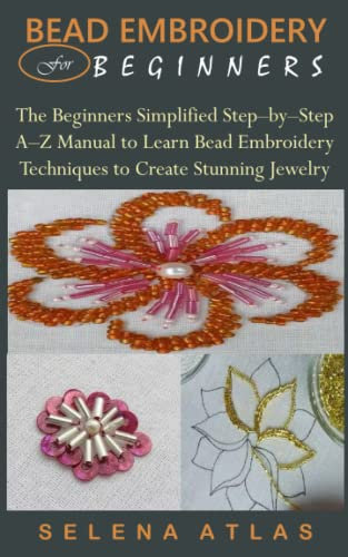BEAD EMBROIDERY FOR BEGINNERS: The Beginners Simplified Step–by–Step A–Z Manual to Learn Bead Embroidery Techniques to Create Stunning Jewelry