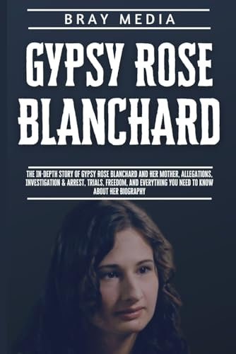 Gypsy Rose Blanchard: The In-depth Story of Gypsy Rose Blanchard and Her Mother, Allegations, Investigations & Arrest, Trials, Freedom, and Everything You Need to Know About Her Biography