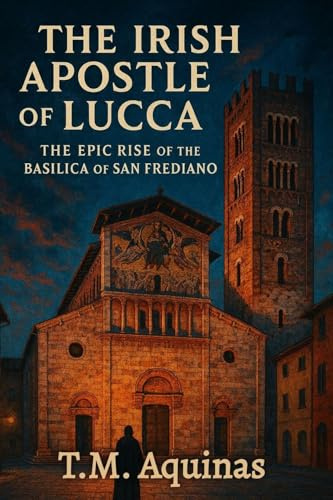 The Irish Apostle of Lucca: The Epic Rise of the Basilica of San Frediano (Pilgrimage to the Sacred: Italy's Holy Shrines)