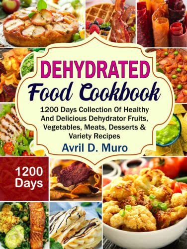 Dehydrated Food Cookbook: 1200 Days Collection Of Healthy And Delicious Dehydrator Fruits, Vegetables, Meats, Desserts & Variety Recipes