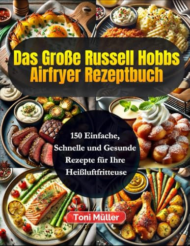 Das Große Russell Hobbs Airfryer Rezeptbuch: 150 Einfache, Schnelle und Gesunde Rezepte für Ihre Heißluftfritteuse