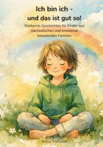 Ich bin ich - und das ist gut so!: Stärkende Geschichten für Kinder aus narzisstischen und emotional belastenden Familien