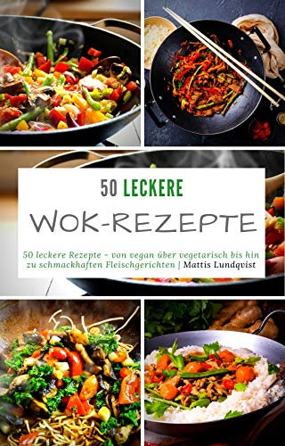 50 leckere Wok-Rezepte: 50 leckere Rezepte - von vegan über vegetarisch bis hin zu schmackhaften Fleischgerichten