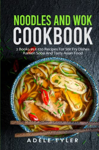 Noodles And Wok Cookbook: 2 Books In 1: 120 Recipes For Stir Fry Dishes Ramen Soba And Tasty Asian Food