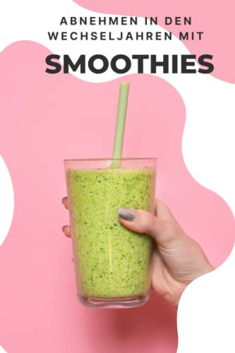 Abnehmen in den Wechseljahren mit Smoothies: Schnell abnehmen mit selbstgemachten Säften | Die Macht der Vitamine durch Obst und Gemüse | Automatisch Fett verbrennen