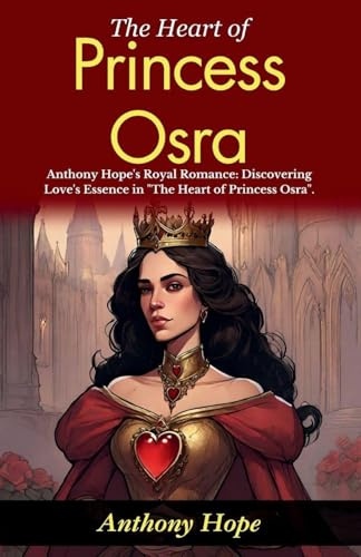 The Heart of Princess Osra: Anthony Hope's Royal Romance: Discovering Love's Essence in The Heart of Princess Osra