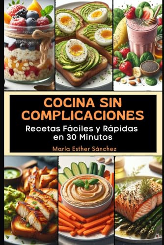 Cocina Sin Complicaciones: Recetas Fáciles y Rápidas en 30 Minutos