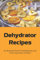 Dehydrator Recipes: An Essential Guide To Dehydrating And Preserving Foods At Home