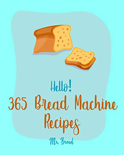 Hello! 365 Bread Machine Recipes: Best Bread Machine Cookbook Ever For Beginners [French Bread Cookbook, Italian Bread Cookbook, Cinnamon Roll Recipes, Gluten Free Bread Machine Recipe] [Book 1]