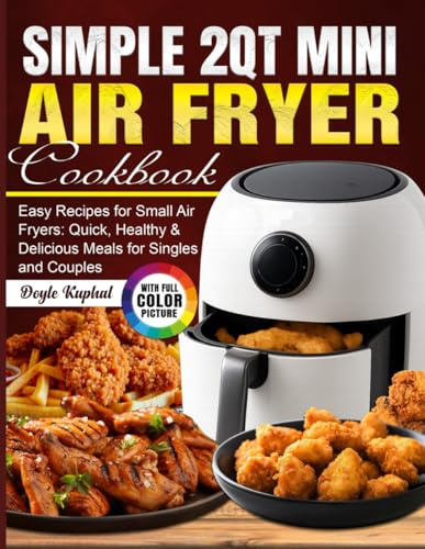 Simple 2Qt Mini Air Fryer Cookbook: Easy Recipes for Small Air Fryers: Quick, Healthy & Delicious Meals for Singles and Couples
