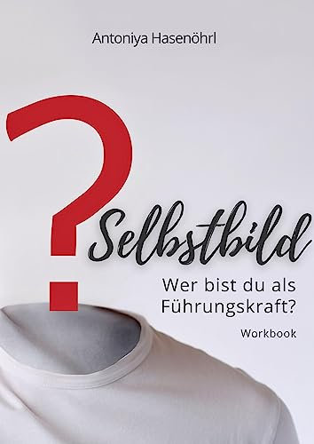 Selbstbild - Wer bist du als Führungskraft?: Das Arbeitsbuch für angehende Führungskräfte. Entwicklung von Führungskompetenzen durch ein besseres Verständnis des eigenen Selbstbildes