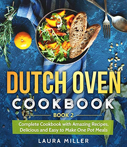 Dutch Oven Cookbook: Complete Cookbook with Amazing Recipes, Delicious and Easy to Make One Pot Meals: Book 2 (Dutch Oven Cookbook Series by Laura Miller)