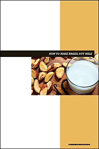 How to Make Brazil Nut Milk Recipe Book: Fresh Homemade Dairy-Free Recipes for Protein-Rich, Creamy, and Nutritious Vegan Milk
