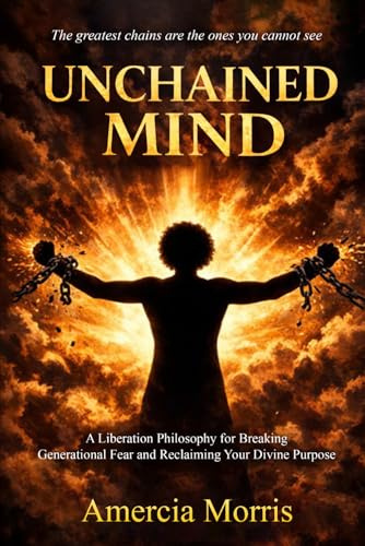 Unchained Mind: A Liberation Philosophy for Breaking Generational Fear and Reclaiming Divine Purpose Amercia Morris