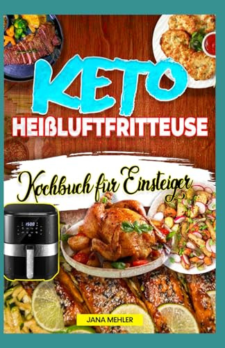 Keto Heißluftfritteuse Kochbuch für Einsteiger: Knusprige, köstliche Low-Carb-Rezepte zum Abnehmen und für einen aktiven ketogenen Lebensstil Geeignet für Cosori, Ninja, Philips & alle Airfryer