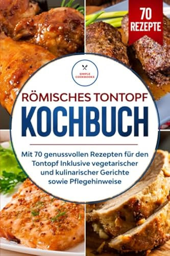 Römisches Tontopf Kochbuch: Mit 70 genussvollen Rezepten für den Tontopf inklusive vegetarischer und kulinarischer Gerichte sowie Pflegehinweise