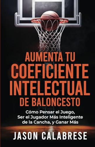 Aumenta Tu Coeficiente Intelectual En El Baloncesto: Cómo Pensar el Juego, Ser el Jugador Más Inteligente de la Cancha, y Ganar Más (Basketball Training Skills & Strategies)