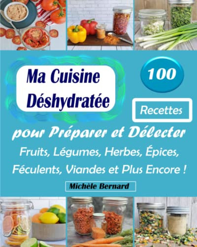 Ma Cuisine Déshydratée: 100 Recettes pour Préparer et Délecter Fruits, Légumes, Herbes, Épices, Féculents, Viandes et Plus Encore !