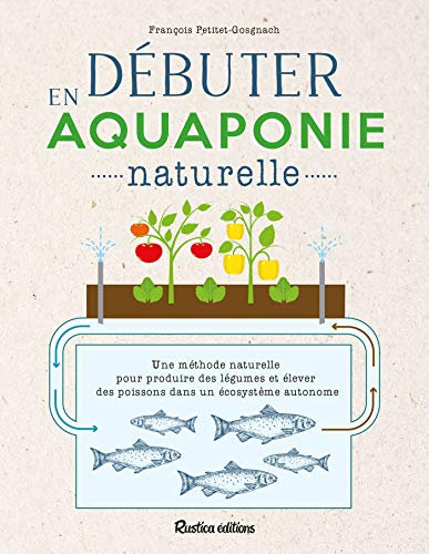 Débuter en aquaponie naturelle: Une méthode naturelle pour produire des légumes et élever des poissons dans un écosystème autonome