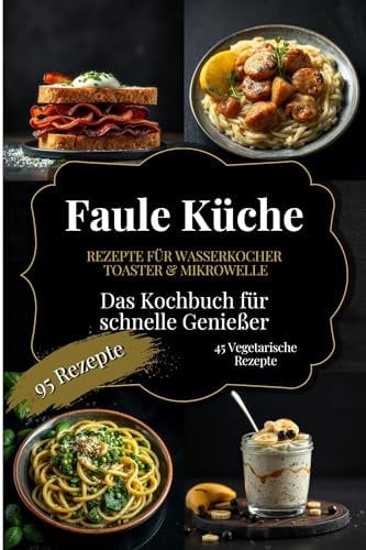 Faule Küche – Das Kochbuch für schnelle Genießer: 95 Leichte Rezepte & schnelle Gerichte, zubereitet mit Wasserkocher, Toaster & Mikrowelle – mehr Zeit, mehr Genuss im Alltag. Das ideale Geschenk!