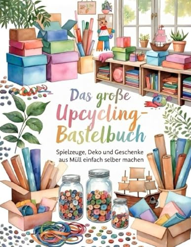 Basteln mit Müll: 70 kreative Upcycling-Projekte für Kinder: Spielzeug, Musikinstrumente, Dekorationen und vieles mehr – einfach selbst basteln. Ein DIY-Buch mit Schritt-für-Schritt-Anleitungen.