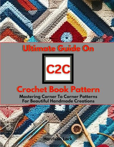 Ultimate Guide On C2C Crochet Book Pattern: Mastering Corner To Corner Patterns For Beautiful Handmade Creations