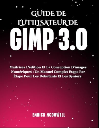 GUIDE DE L'UTILISATEUR DE GIMP 3.0: Maîtrisez L'édition Et La Conception D'images Numériques : Un Manuel Complet Étape Par Étape Pour Les Débutants Et Les Seniors.