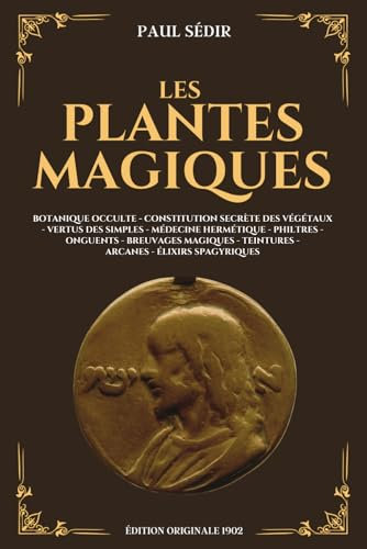 Les Plantes Magiques - Botanique occulte, Constitution secrète des végétaux, Vertus des simples, Médecine hermétique, Philtres, Onguents, Breuvages ... Élixirs spagyriques: Édition Originale 1902