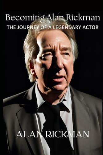 Becoming Alan Rickman: The Journey of a Legendary Actor: Exploring the Life, Career, and Legacy of a Beloved Actor Who Captivated Generations