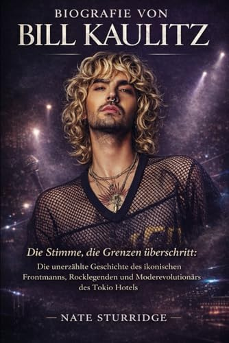 BIOGRAFIE VON BILL KAULITZ: Die Stimme, die Grenzen überschritt: Die unerzählte Geschichte des ikonischen Frontmanns, Rocklegenden und Moderevolutionärs des Tokio Hotels