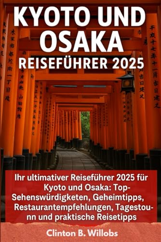 KYOTO UND OSAKA REISEFÜHRER 2025: Ihr Ultimativer Reiseführer für die Entdeckung von Kyoto & Osaka 2025: Top-Attraktionen, Geheimtipps, Kulinarisches, Tagesausflüge und Praktische Reisetipps