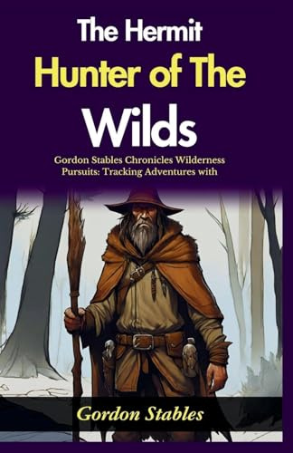 The Hermit Hunter of The Wilds: Gordon Stables Chronicles Wilderness Pursuits: Tracking Adventures with The Hermit Hunter of The Wilds