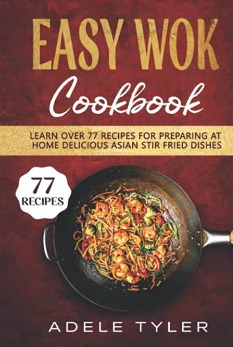 Easy Wok Cookbook: Learn Over 77 Recipes For Preparing At Home Delicious Asian Stir Fried Dishes