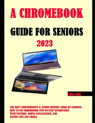 A Chromebook Guide for Seniors: The Most Comprehensive & Senior-Friendly Guide on Learning How to Use Chromebook Step-by-Step Instructions with Pictures, Simple Explanations, and Expert Tips and Trick