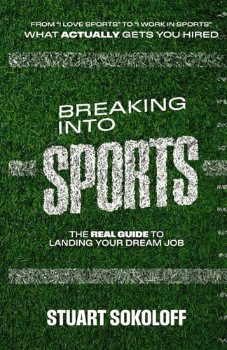 Breaking Into Sports: The Real Guide to Landing Your Dream Job: From I Love Sports to I Work in Sports. What Actually Gets You Hired