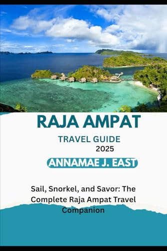 RAJA AMPAT TRAVEL GUIDE 2025: Sail, Snorkel, and Savor: The Complete Raja Ampat Travel Companion