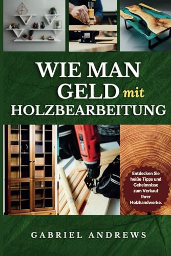 Wie man Geld Macht mit Holzarbeiten: Ein umfassender Leitfaden zum Aufbau eines rentablen Holzverarbeitungsunternehmens online und offline, Schritt-für-Schritt-Anleitungen, Tipps und Techniken