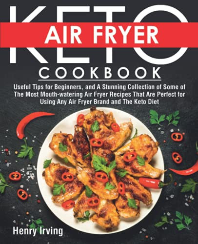 Keto Air Fryer Cookbook: Useful Tips for Beginners, and A Stunning Collection of Some of The Most Mouth-watering Air Fryer Recipes That Are Perfect ... (FULL-COLOR EDITION) (KETO DIET COOKBOOK)