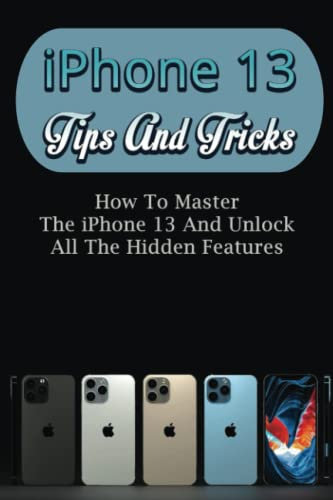 iPhone 13 Tips And Tricks: How To Master The iPhone 13 And Unlock All The Hidden Features