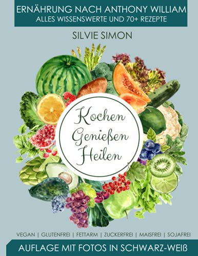 Kochen Genießen Heilen: Ernährung nach Anthony William. Alles Wissenswerte und 70+ Rezepte. Auflage mit Fotos in schwarz-weiß. Vegan, glutenfrei, fettarm, zuckerfrei, maisfrei, sojafrei