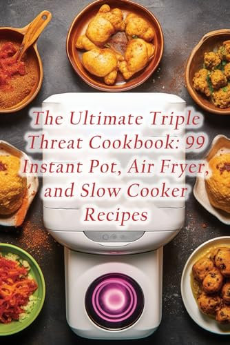 The Ultimate Triple Threat Cookbook: 99 Instant Pot, Air Fryer, and Slow Cooker Recipes