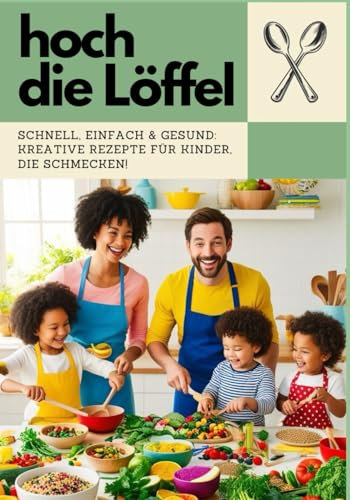 Hoch die Löffel!: Schnell, Einfach & Gesund: Kreative Rezepte für Kinder, die schmecken!