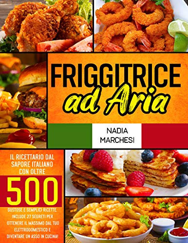 Friggitrice ad Aria: Il libro di cucina dal sapore italiano con oltre 500 gustose & semplici ricette. Include 27 segreti per ottenere il massimo dal tuo ... e diventare un asso in cucina!