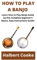 HOW TO PLAY A BANJO: Learn How to Play Banjo Easily by this Complete beginner’s Basics, Easy Instructions Guide!