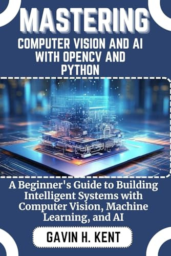 MASTERING COMPUTER VISION AND AI WITH OPENCV AND PYTHON: A Beginner's Guide to Building Intelligent Systems with Computer Vision, Machine Learning, and AI (GAVIN KENT TECH, Band 5)