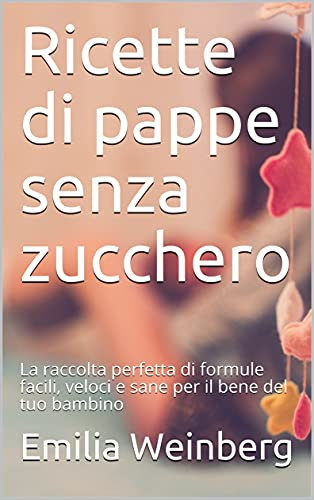 Ricette di pappe senza zucchero: La raccolta perfetta di formule facili, veloci e sane per il bene del tuo bambino