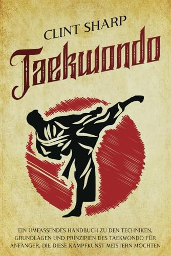 Taekwondo: Ein umfassendes Handbuch zu den Techniken, Grundlagen und Prinzipien des Taekwondo für Anfänger, die diese Kampfkunst meistern möchten (Mischkampfkünste)