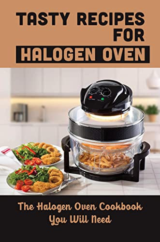 Tasty Recipes For Halogen Oven: The Halogen Oven Cookbook You Will Need
